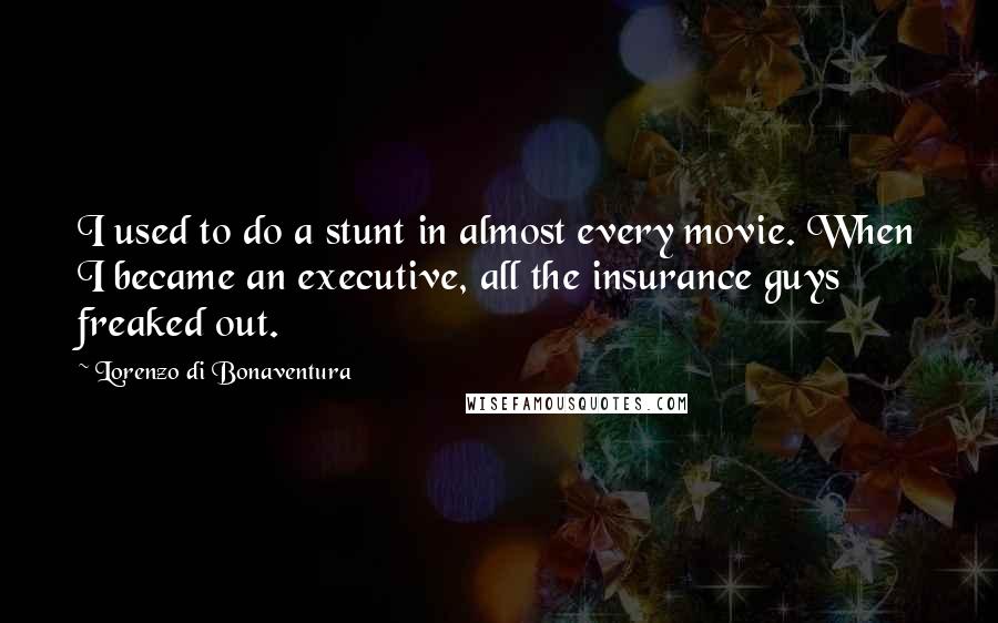 Lorenzo Di Bonaventura Quotes: I used to do a stunt in almost every movie. When I became an executive, all the insurance guys freaked out.