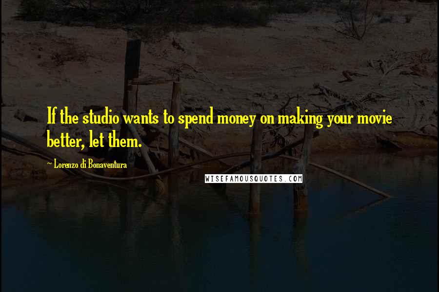 Lorenzo Di Bonaventura Quotes: If the studio wants to spend money on making your movie better, let them.