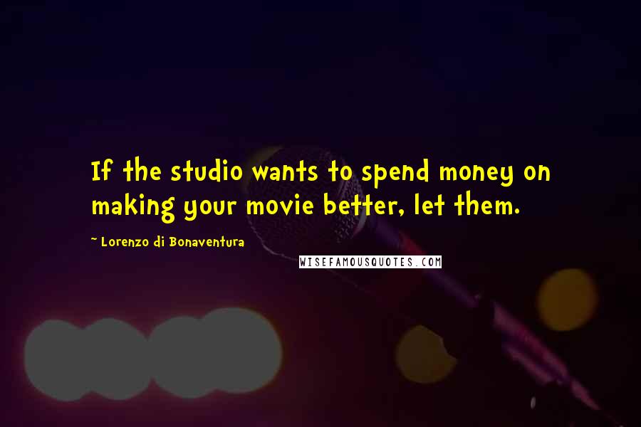 Lorenzo Di Bonaventura Quotes: If the studio wants to spend money on making your movie better, let them.