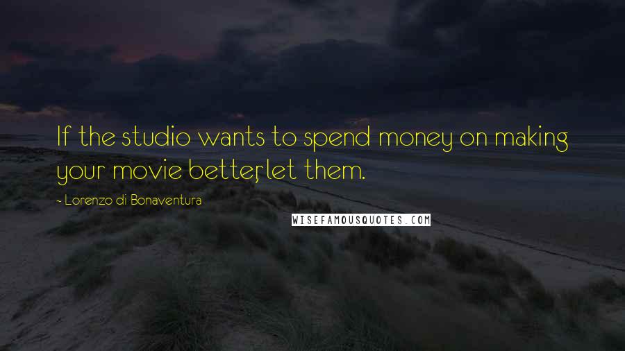 Lorenzo Di Bonaventura Quotes: If the studio wants to spend money on making your movie better, let them.