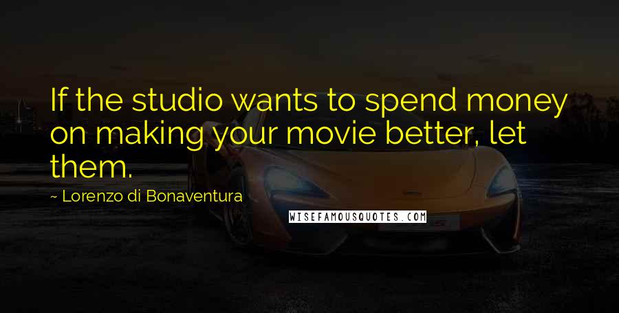 Lorenzo Di Bonaventura Quotes: If the studio wants to spend money on making your movie better, let them.