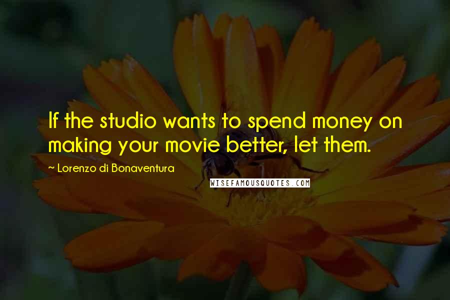 Lorenzo Di Bonaventura Quotes: If the studio wants to spend money on making your movie better, let them.