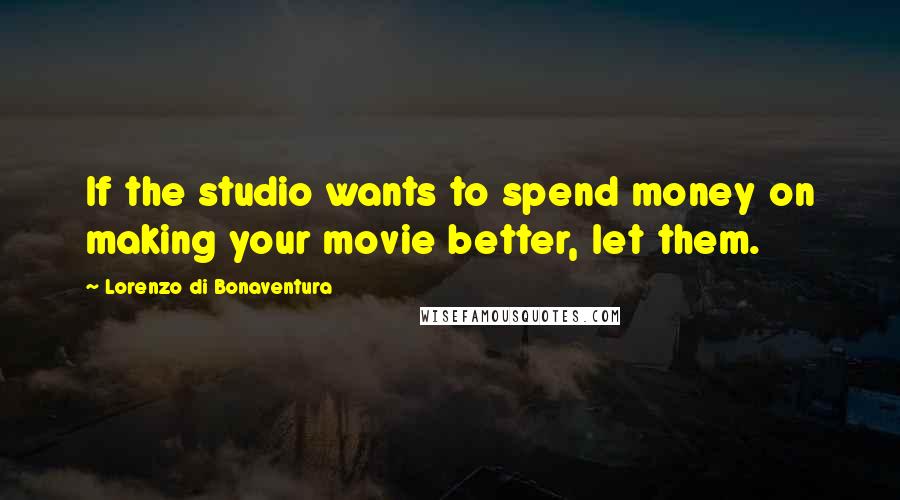 Lorenzo Di Bonaventura Quotes: If the studio wants to spend money on making your movie better, let them.