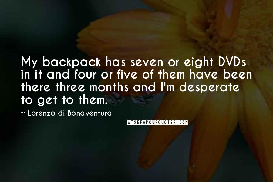 Lorenzo Di Bonaventura Quotes: My backpack has seven or eight DVDs in it and four or five of them have been there three months and I'm desperate to get to them.