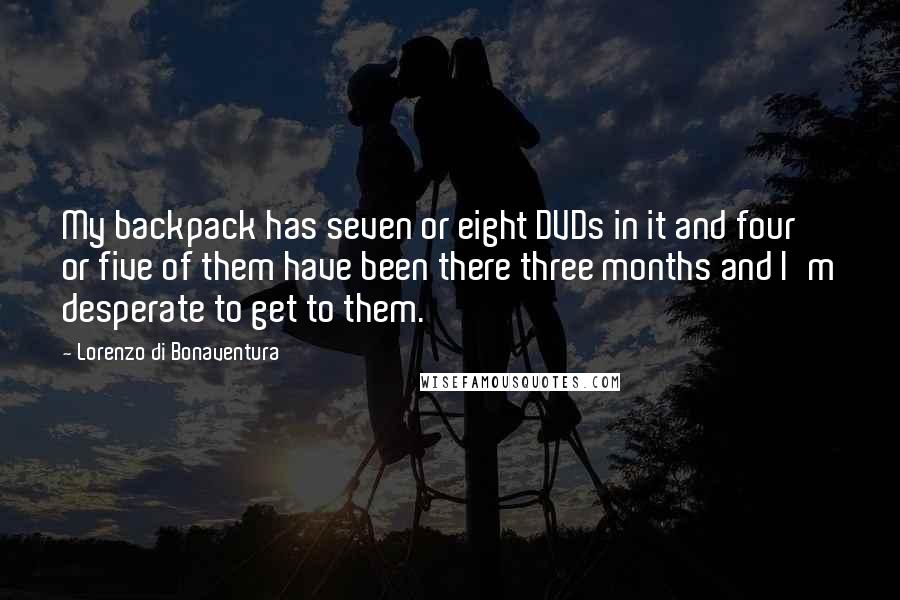 Lorenzo Di Bonaventura Quotes: My backpack has seven or eight DVDs in it and four or five of them have been there three months and I'm desperate to get to them.