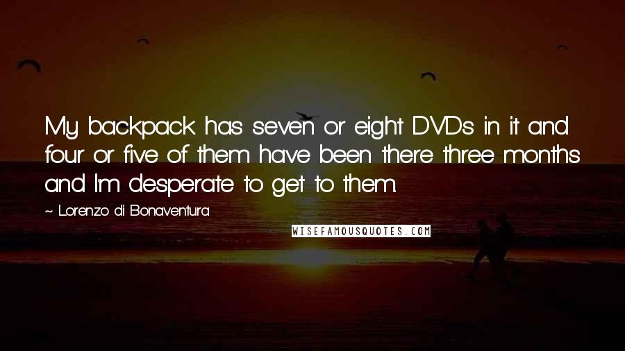 Lorenzo Di Bonaventura Quotes: My backpack has seven or eight DVDs in it and four or five of them have been there three months and I'm desperate to get to them.