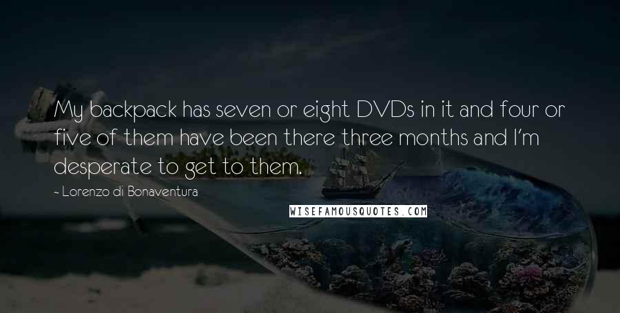 Lorenzo Di Bonaventura Quotes: My backpack has seven or eight DVDs in it and four or five of them have been there three months and I'm desperate to get to them.