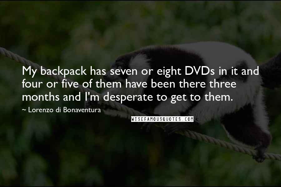 Lorenzo Di Bonaventura Quotes: My backpack has seven or eight DVDs in it and four or five of them have been there three months and I'm desperate to get to them.