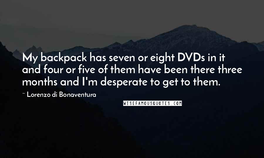 Lorenzo Di Bonaventura Quotes: My backpack has seven or eight DVDs in it and four or five of them have been there three months and I'm desperate to get to them.