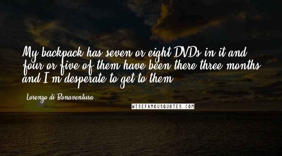 Lorenzo Di Bonaventura Quotes: My backpack has seven or eight DVDs in it and four or five of them have been there three months and I'm desperate to get to them.