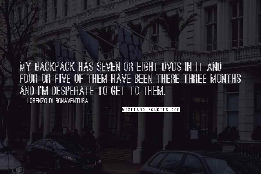 Lorenzo Di Bonaventura Quotes: My backpack has seven or eight DVDs in it and four or five of them have been there three months and I'm desperate to get to them.