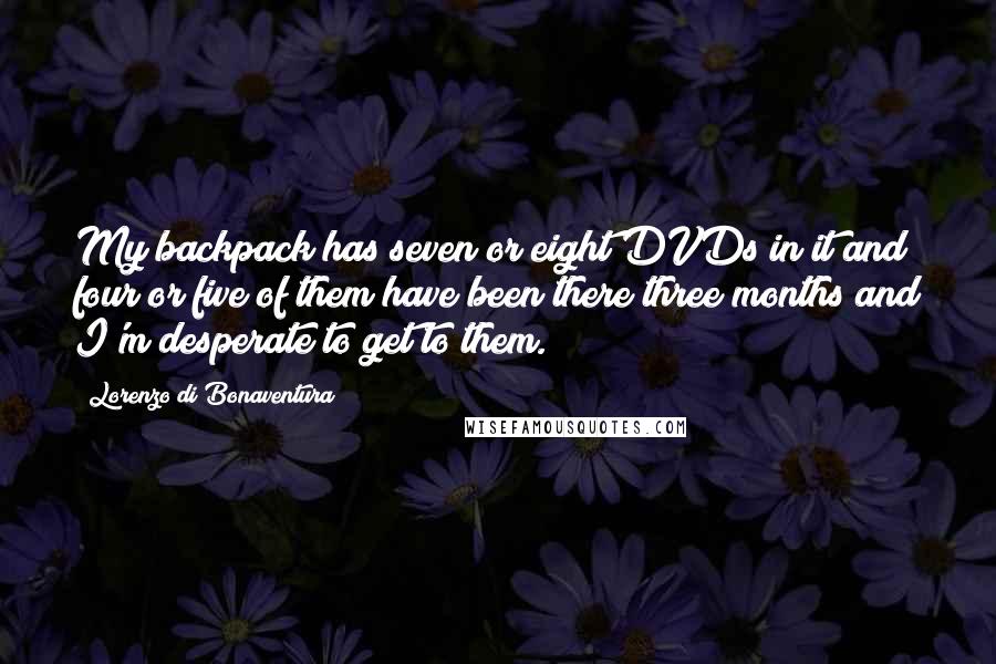 Lorenzo Di Bonaventura Quotes: My backpack has seven or eight DVDs in it and four or five of them have been there three months and I'm desperate to get to them.