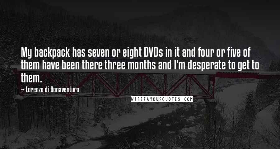 Lorenzo Di Bonaventura Quotes: My backpack has seven or eight DVDs in it and four or five of them have been there three months and I'm desperate to get to them.