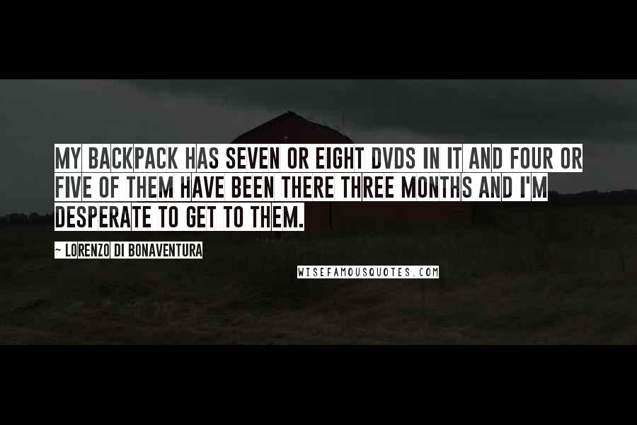 Lorenzo Di Bonaventura Quotes: My backpack has seven or eight DVDs in it and four or five of them have been there three months and I'm desperate to get to them.