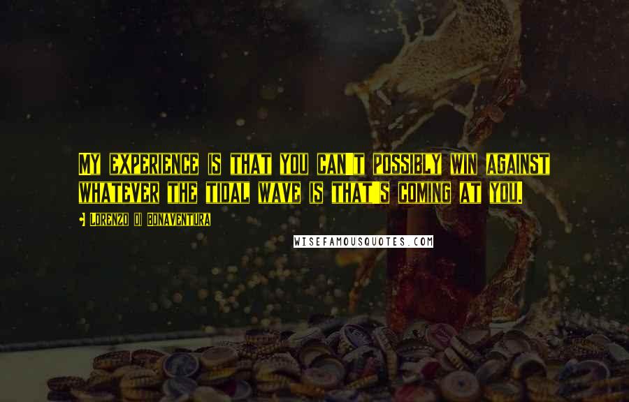 Lorenzo Di Bonaventura Quotes: My experience is that you can't possibly win against whatever the tidal wave is that's coming at you.