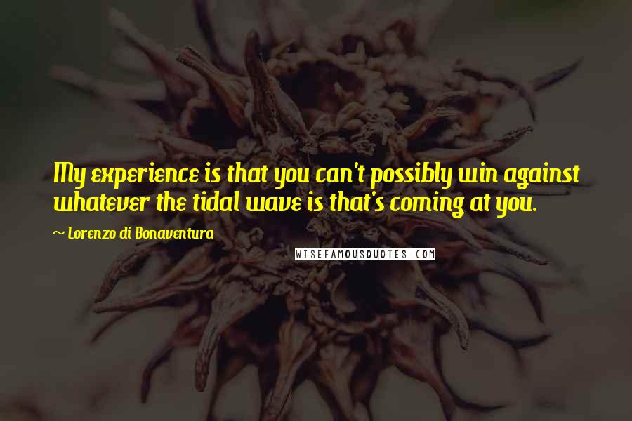 Lorenzo Di Bonaventura Quotes: My experience is that you can't possibly win against whatever the tidal wave is that's coming at you.