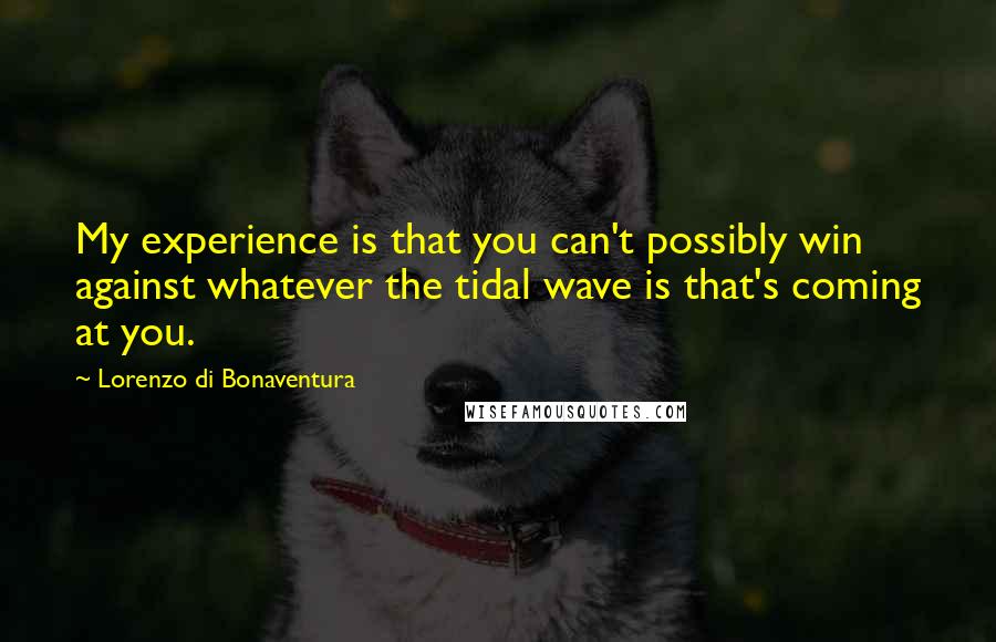 Lorenzo Di Bonaventura Quotes: My experience is that you can't possibly win against whatever the tidal wave is that's coming at you.