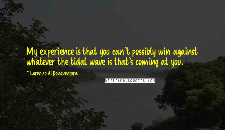 Lorenzo Di Bonaventura Quotes: My experience is that you can't possibly win against whatever the tidal wave is that's coming at you.