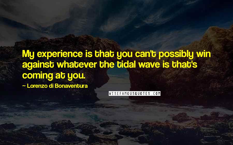 Lorenzo Di Bonaventura Quotes: My experience is that you can't possibly win against whatever the tidal wave is that's coming at you.