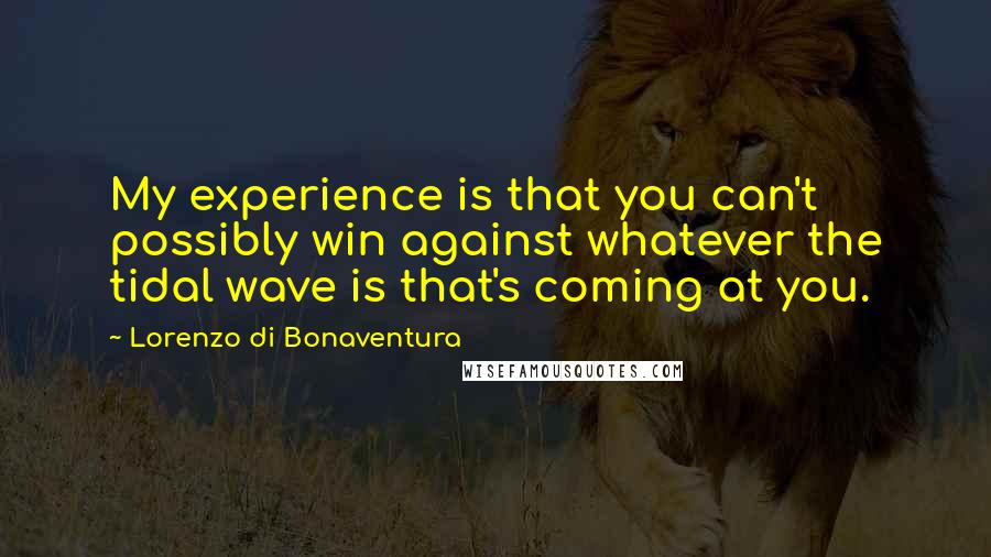 Lorenzo Di Bonaventura Quotes: My experience is that you can't possibly win against whatever the tidal wave is that's coming at you.