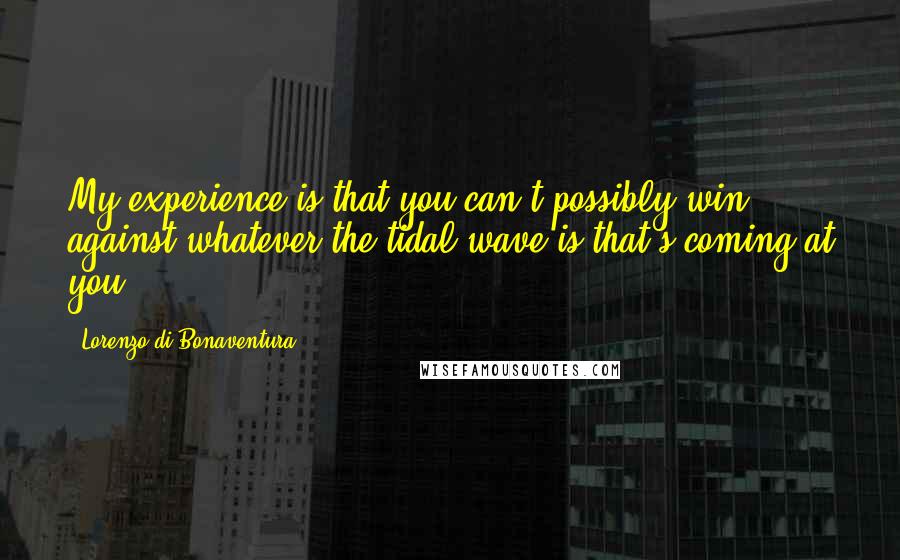 Lorenzo Di Bonaventura Quotes: My experience is that you can't possibly win against whatever the tidal wave is that's coming at you.