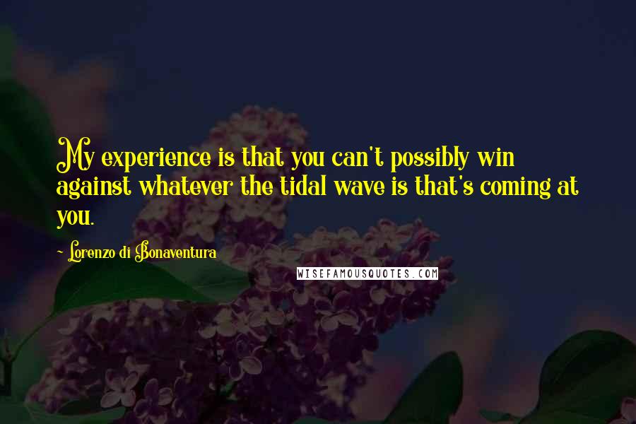 Lorenzo Di Bonaventura Quotes: My experience is that you can't possibly win against whatever the tidal wave is that's coming at you.