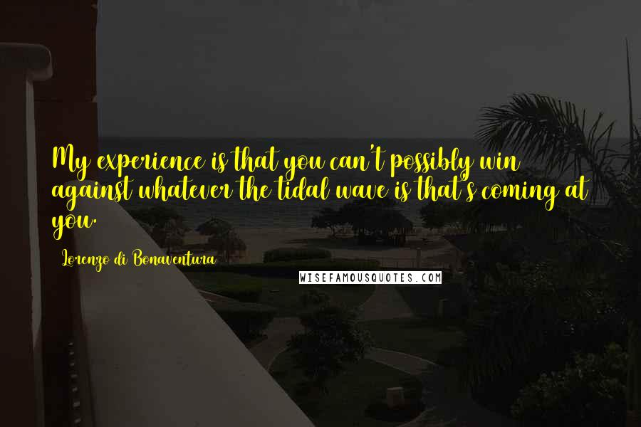 Lorenzo Di Bonaventura Quotes: My experience is that you can't possibly win against whatever the tidal wave is that's coming at you.