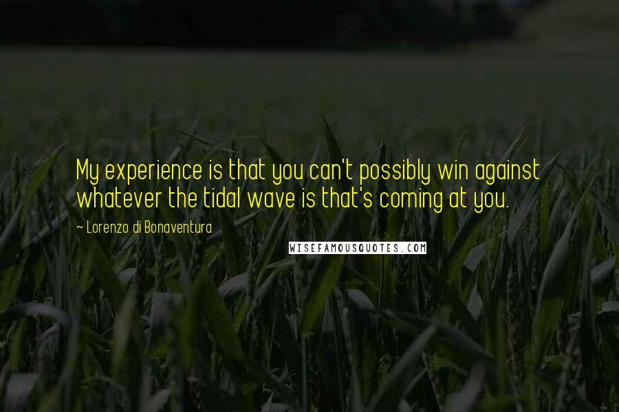 Lorenzo Di Bonaventura Quotes: My experience is that you can't possibly win against whatever the tidal wave is that's coming at you.