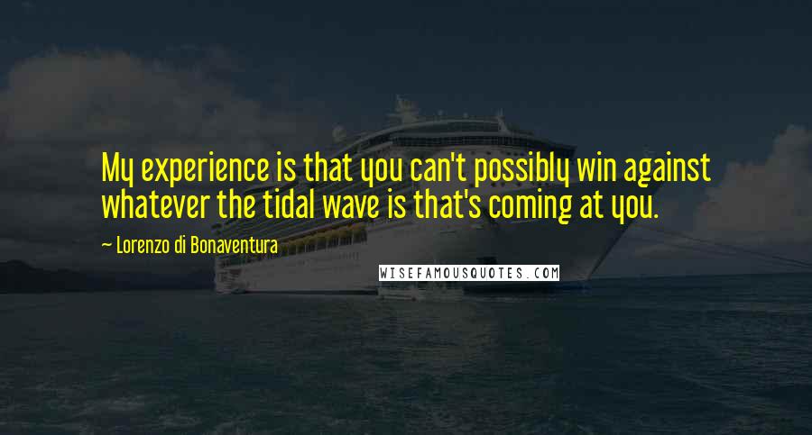 Lorenzo Di Bonaventura Quotes: My experience is that you can't possibly win against whatever the tidal wave is that's coming at you.