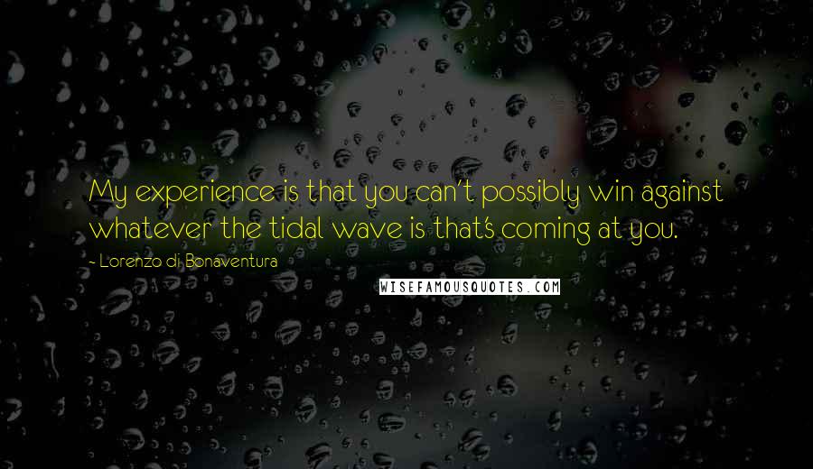 Lorenzo Di Bonaventura Quotes: My experience is that you can't possibly win against whatever the tidal wave is that's coming at you.