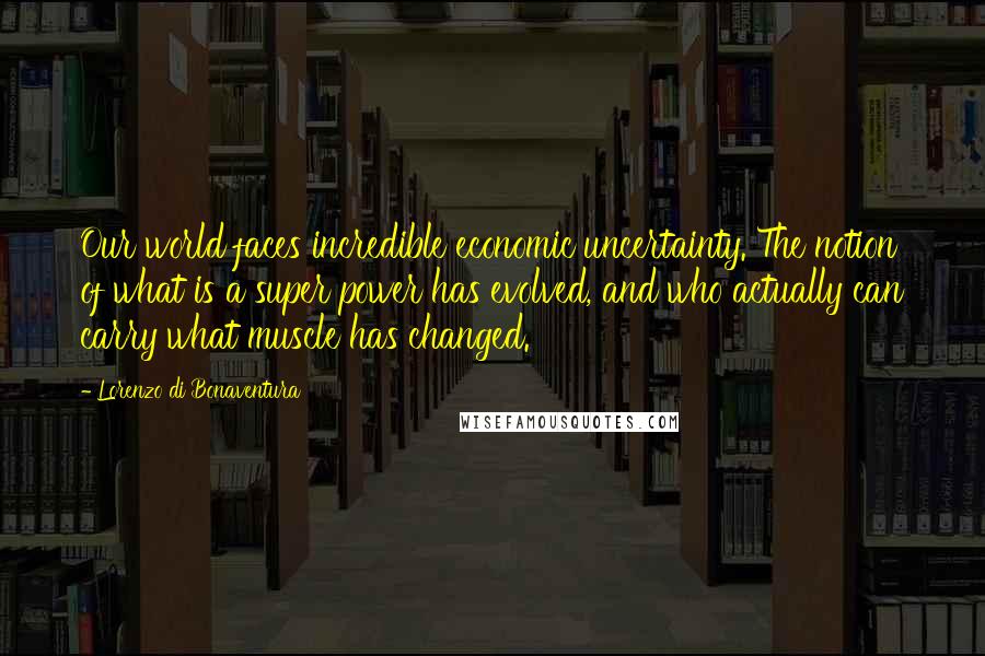 Lorenzo Di Bonaventura Quotes: Our world faces incredible economic uncertainty. The notion of what is a super power has evolved, and who actually can carry what muscle has changed.