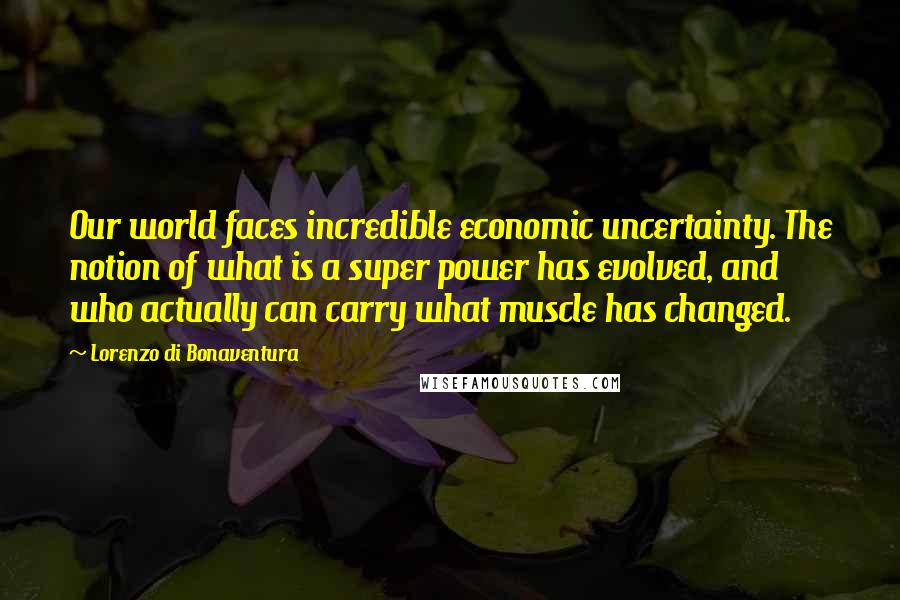 Lorenzo Di Bonaventura Quotes: Our world faces incredible economic uncertainty. The notion of what is a super power has evolved, and who actually can carry what muscle has changed.