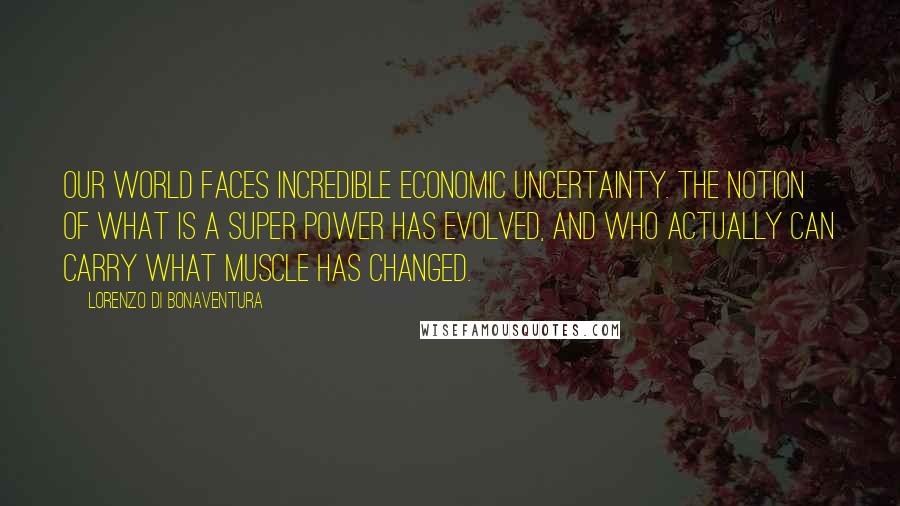 Lorenzo Di Bonaventura Quotes: Our world faces incredible economic uncertainty. The notion of what is a super power has evolved, and who actually can carry what muscle has changed.