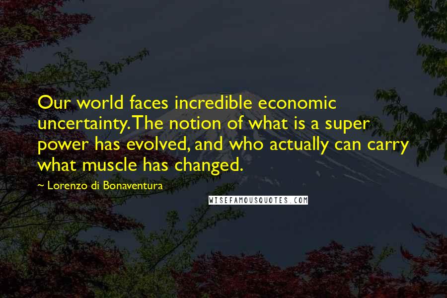 Lorenzo Di Bonaventura Quotes: Our world faces incredible economic uncertainty. The notion of what is a super power has evolved, and who actually can carry what muscle has changed.