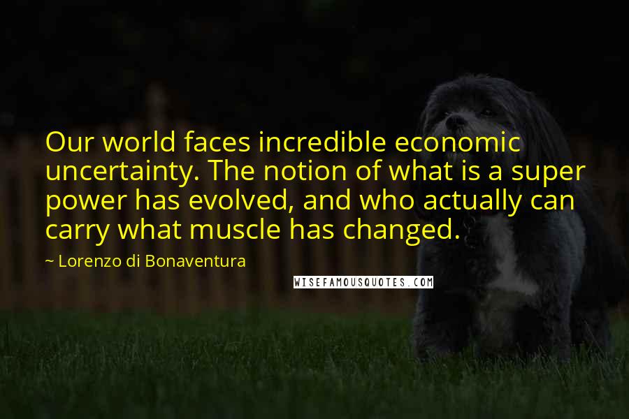 Lorenzo Di Bonaventura Quotes: Our world faces incredible economic uncertainty. The notion of what is a super power has evolved, and who actually can carry what muscle has changed.