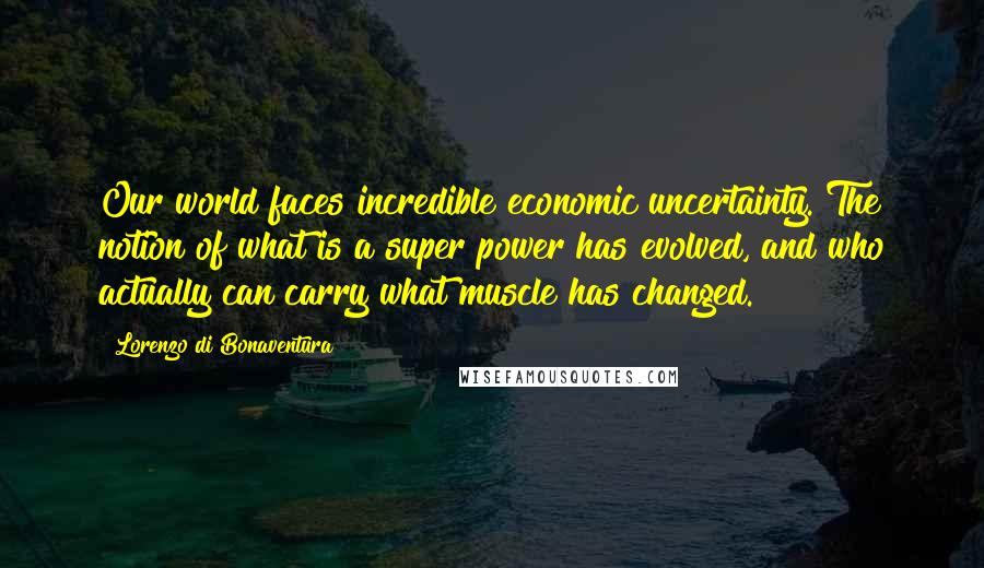 Lorenzo Di Bonaventura Quotes: Our world faces incredible economic uncertainty. The notion of what is a super power has evolved, and who actually can carry what muscle has changed.