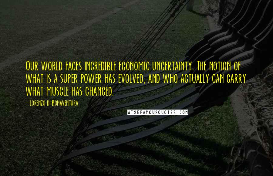 Lorenzo Di Bonaventura Quotes: Our world faces incredible economic uncertainty. The notion of what is a super power has evolved, and who actually can carry what muscle has changed.