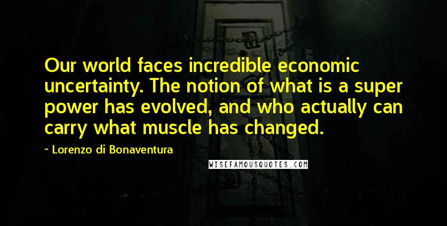 Lorenzo Di Bonaventura Quotes: Our world faces incredible economic uncertainty. The notion of what is a super power has evolved, and who actually can carry what muscle has changed.