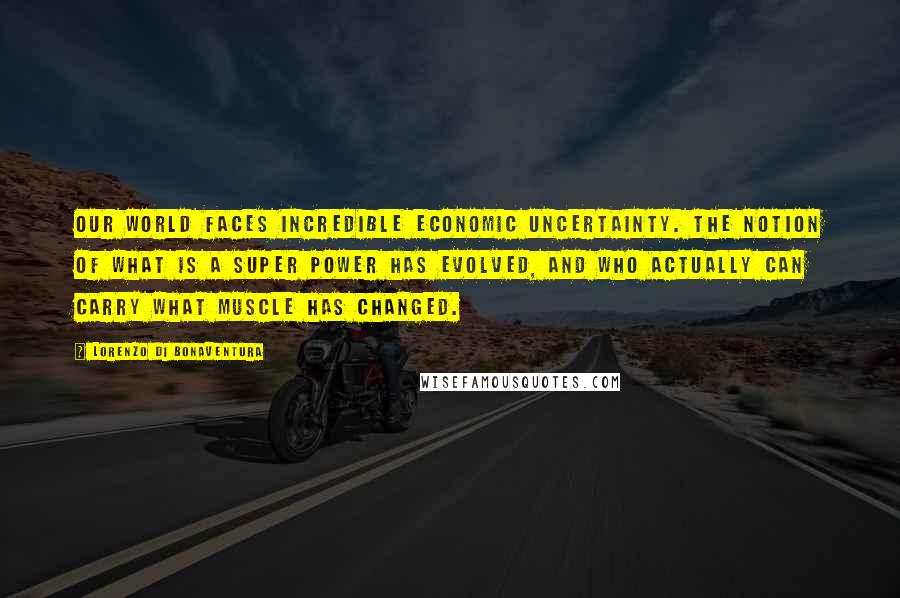 Lorenzo Di Bonaventura Quotes: Our world faces incredible economic uncertainty. The notion of what is a super power has evolved, and who actually can carry what muscle has changed.