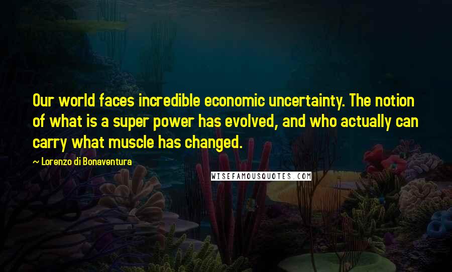 Lorenzo Di Bonaventura Quotes: Our world faces incredible economic uncertainty. The notion of what is a super power has evolved, and who actually can carry what muscle has changed.