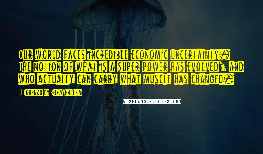 Lorenzo Di Bonaventura Quotes: Our world faces incredible economic uncertainty. The notion of what is a super power has evolved, and who actually can carry what muscle has changed.