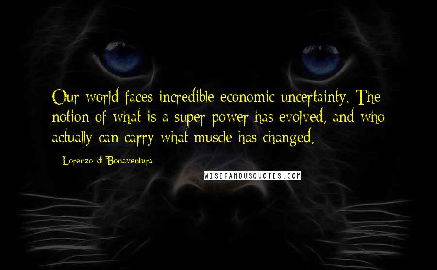 Lorenzo Di Bonaventura Quotes: Our world faces incredible economic uncertainty. The notion of what is a super power has evolved, and who actually can carry what muscle has changed.