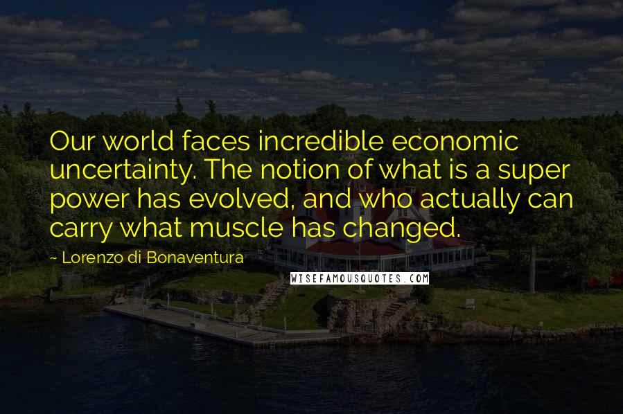 Lorenzo Di Bonaventura Quotes: Our world faces incredible economic uncertainty. The notion of what is a super power has evolved, and who actually can carry what muscle has changed.