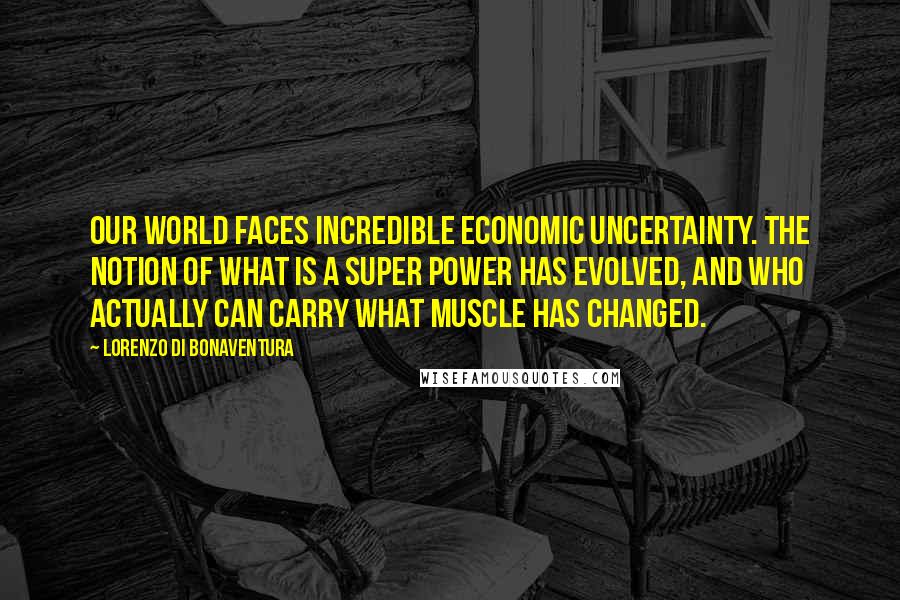 Lorenzo Di Bonaventura Quotes: Our world faces incredible economic uncertainty. The notion of what is a super power has evolved, and who actually can carry what muscle has changed.