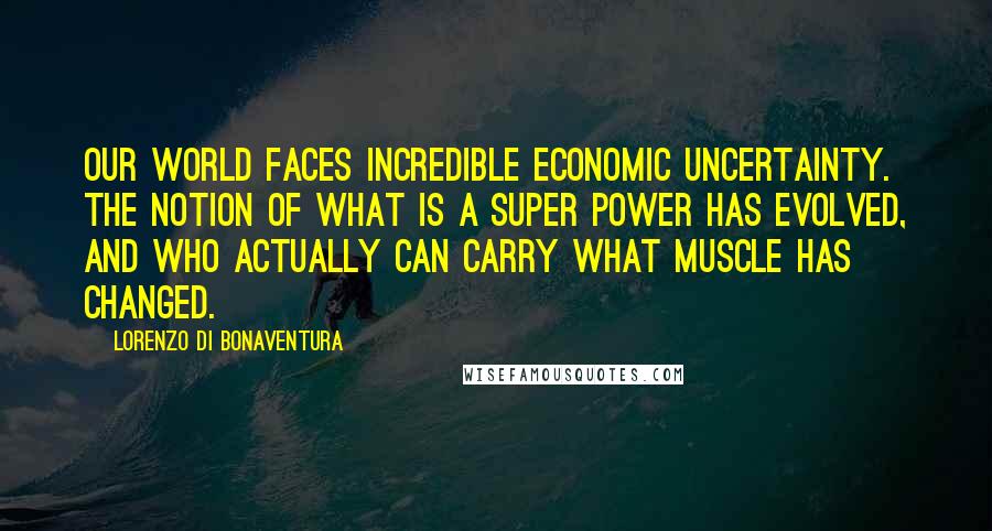 Lorenzo Di Bonaventura Quotes: Our world faces incredible economic uncertainty. The notion of what is a super power has evolved, and who actually can carry what muscle has changed.