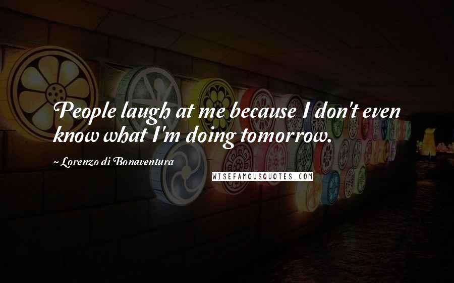 Lorenzo Di Bonaventura Quotes: People laugh at me because I don't even know what I'm doing tomorrow.