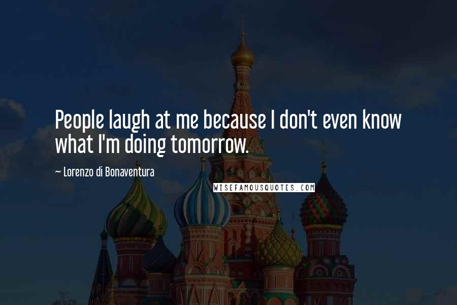 Lorenzo Di Bonaventura Quotes: People laugh at me because I don't even know what I'm doing tomorrow.