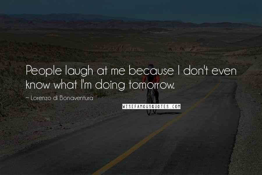 Lorenzo Di Bonaventura Quotes: People laugh at me because I don't even know what I'm doing tomorrow.