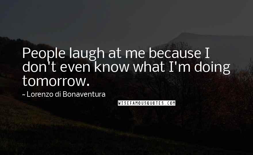 Lorenzo Di Bonaventura Quotes: People laugh at me because I don't even know what I'm doing tomorrow.