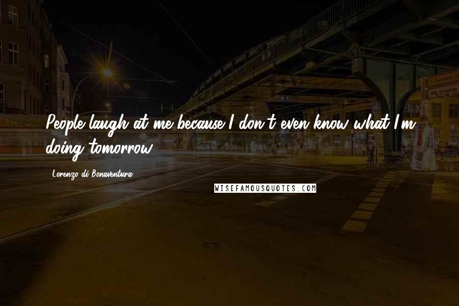 Lorenzo Di Bonaventura Quotes: People laugh at me because I don't even know what I'm doing tomorrow.